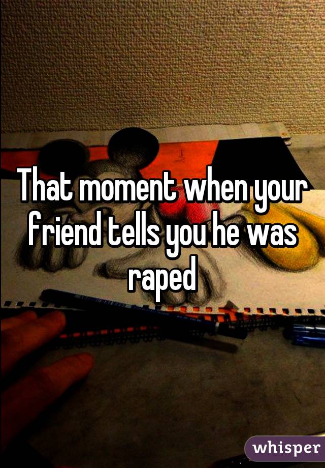 That moment when your friend tells you he was raped