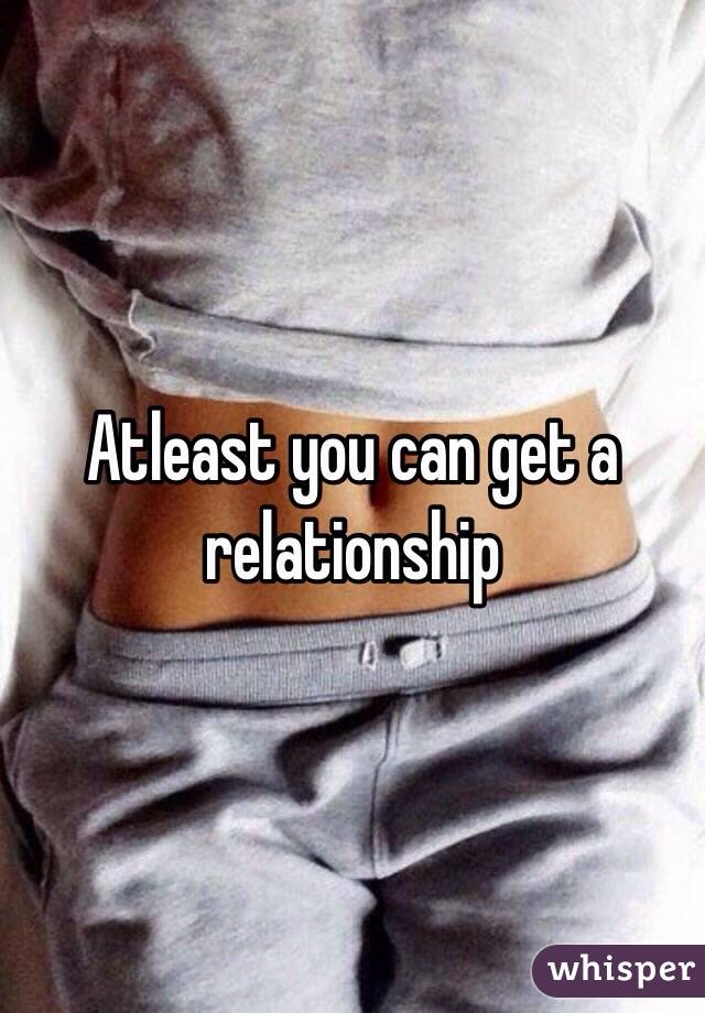 Atleast you can get a relationship