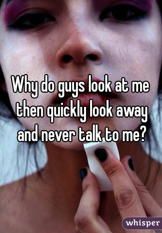 Why do guys look at me then quickly look away and never talk to me?