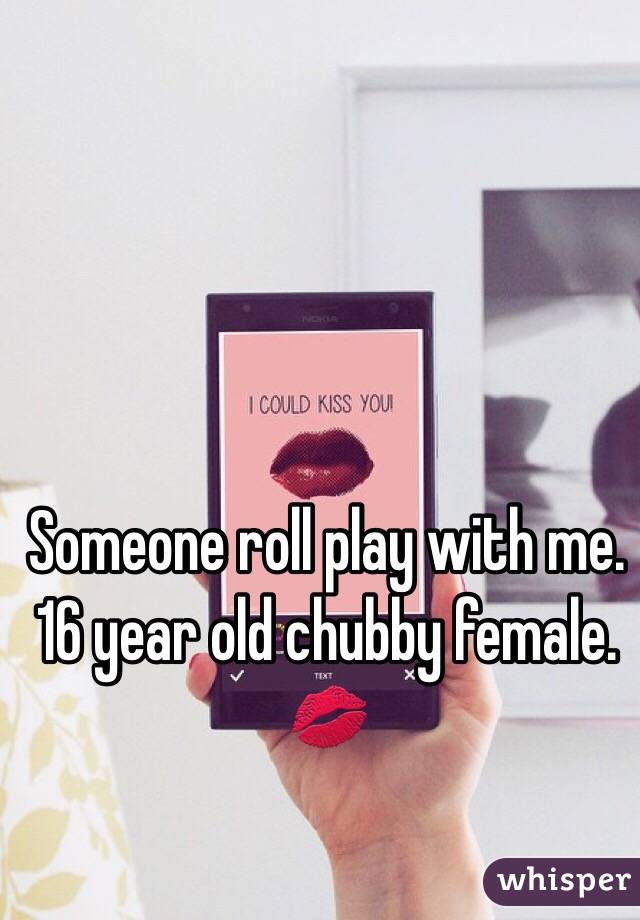 Someone roll play with me. 
16 year old chubby female. 
💋