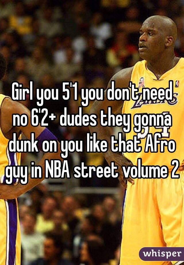 Girl you 5'1 you don't need no 6'2+ dudes they gonna dunk on you like that Afro guy in NBA street volume 2