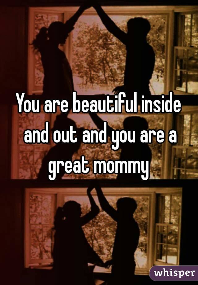 You are beautiful inside and out and you are a great mommy 