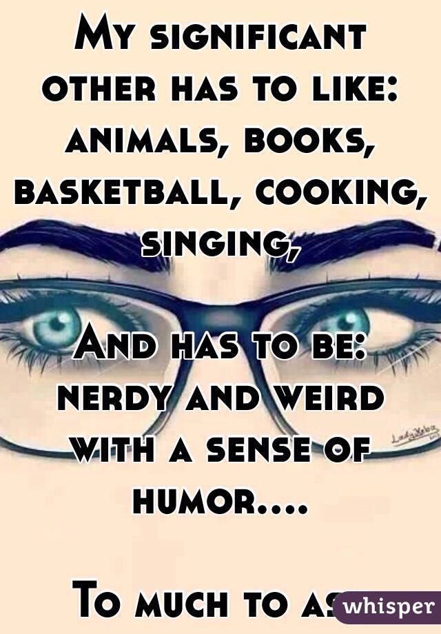 My significant other has to like: animals, books, basketball, cooking, singing, 

And has to be: nerdy and weird with a sense of humor....

To much to ask