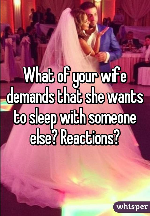 What of your wife demands that she wants to sleep with someone else? Reactions?