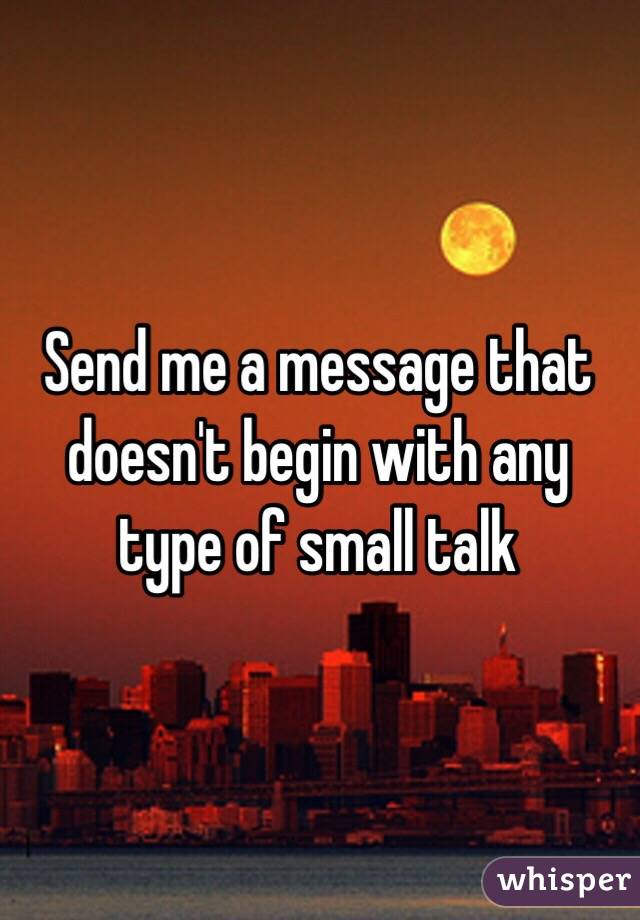 Send me a message that doesn't begin with any type of small talk 