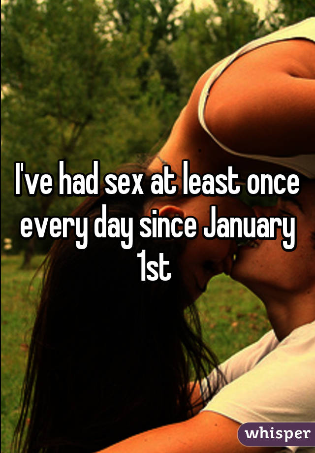 I've had sex at least once every day since January 1st 