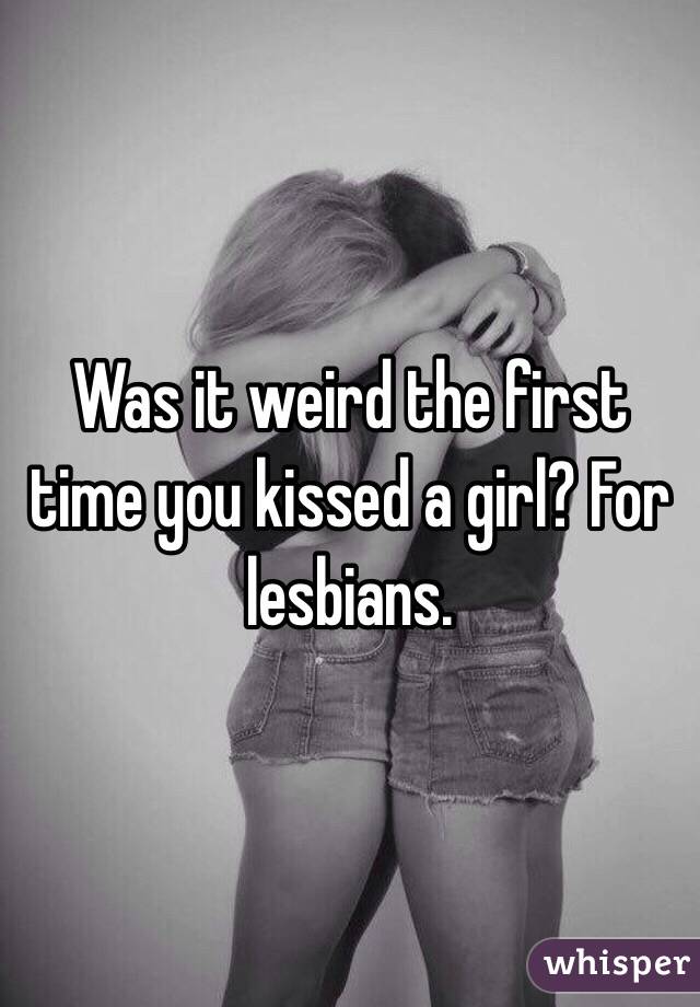 Was it weird the first time you kissed a girl? For lesbians. 