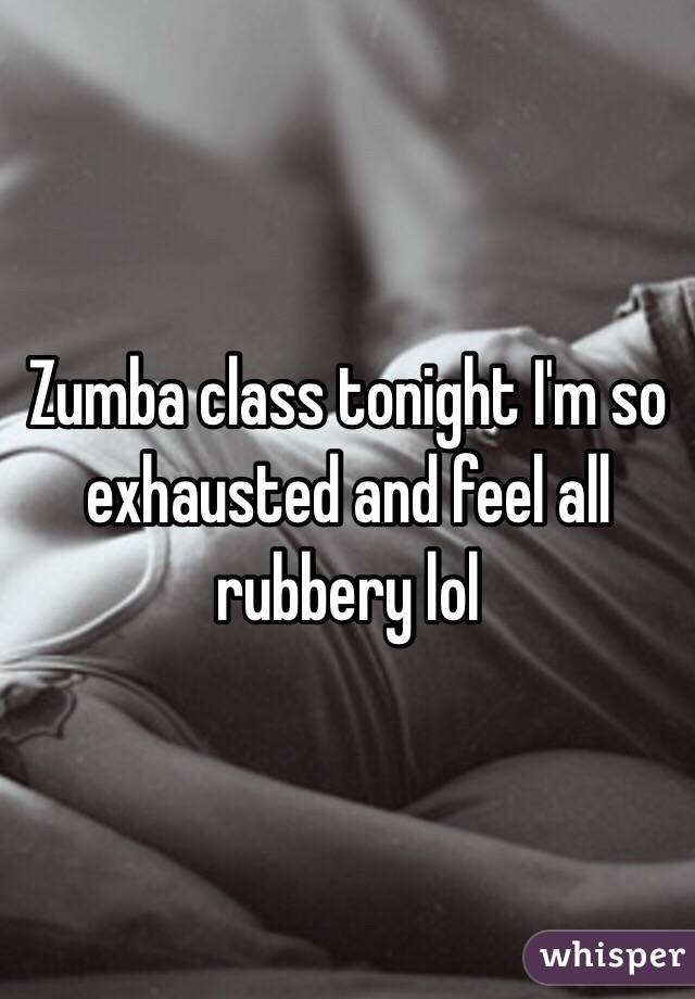 Zumba class tonight I'm so exhausted and feel all rubbery lol  