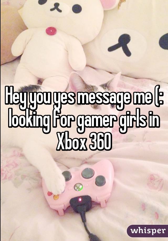 Hey you yes message me (: looking for gamer girls in Xbox 360