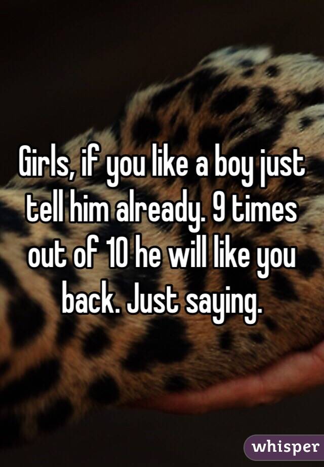 Girls, if you like a boy just tell him already. 9 times out of 10 he will like you back. Just saying.