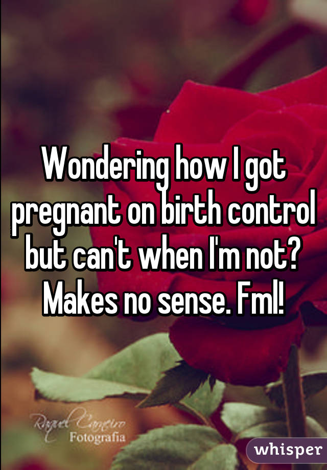 Wondering how I got pregnant on birth control but can't when I'm not? Makes no sense. Fml!