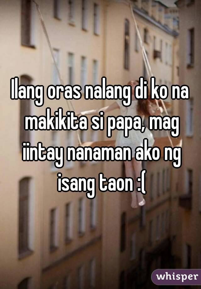 Ilang oras nalang di ko na makikita si papa, mag iintay nanaman ako ng isang taon :(