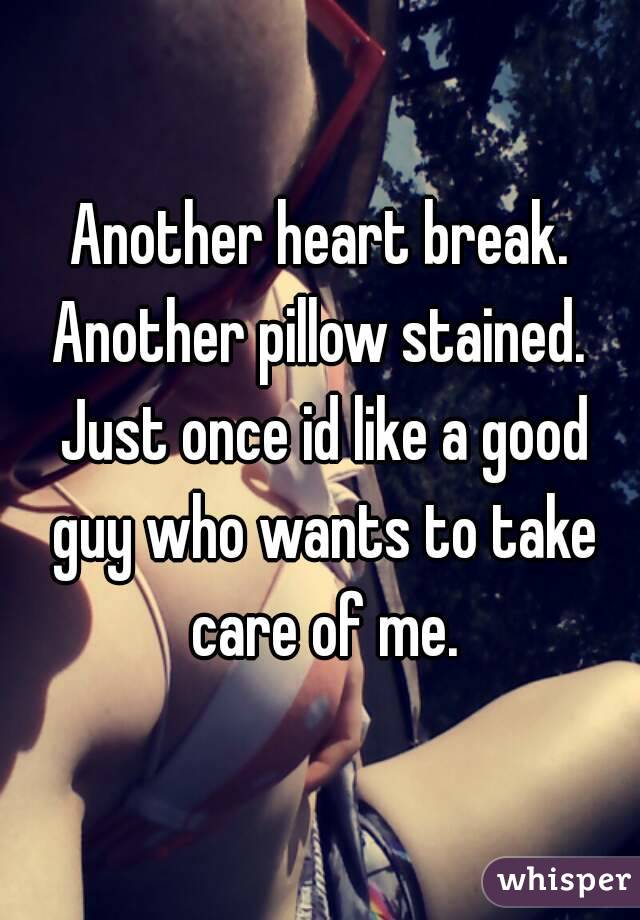 Another heart break. Another pillow stained.  Just once id like a good guy who wants to take care of me.