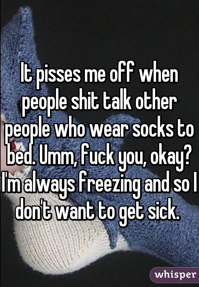 It pisses me off when people shit talk other people who wear socks to bed. Umm, fuck you, okay? I'm always freezing and so I don't want to get sick. 