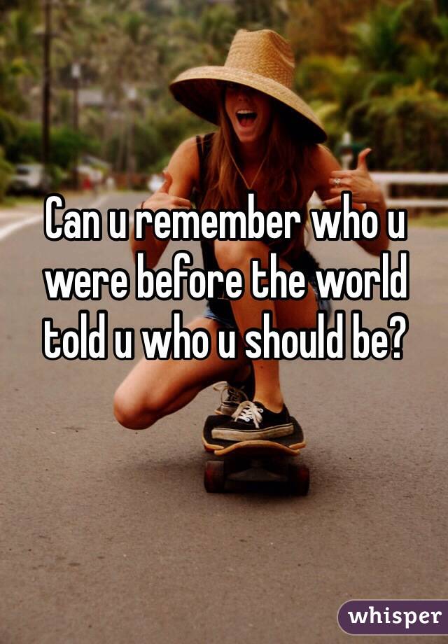 Can u remember who u were before the world told u who u should be? 