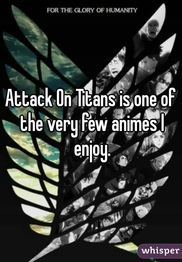 Attack On Titans is one of the very few animes I enjoy.