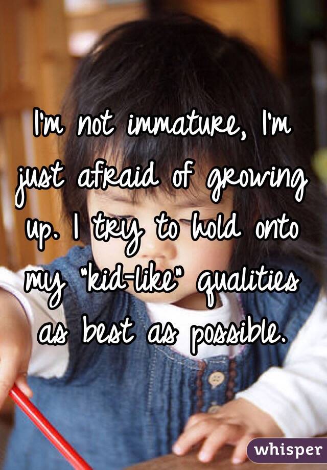I'm not immature, I'm just afraid of growing up. I try to hold onto my "kid-like" qualities as best as possible.