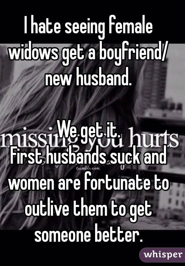 I hate seeing female widows get a boyfriend/new husband.  

We get it.  
First husbands suck and women are fortunate to outlive them to get someone better. 