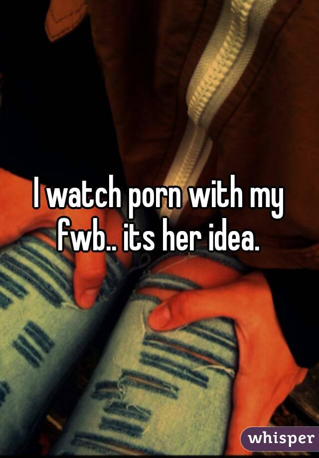 I watch porn with my fwb.. its her idea. 