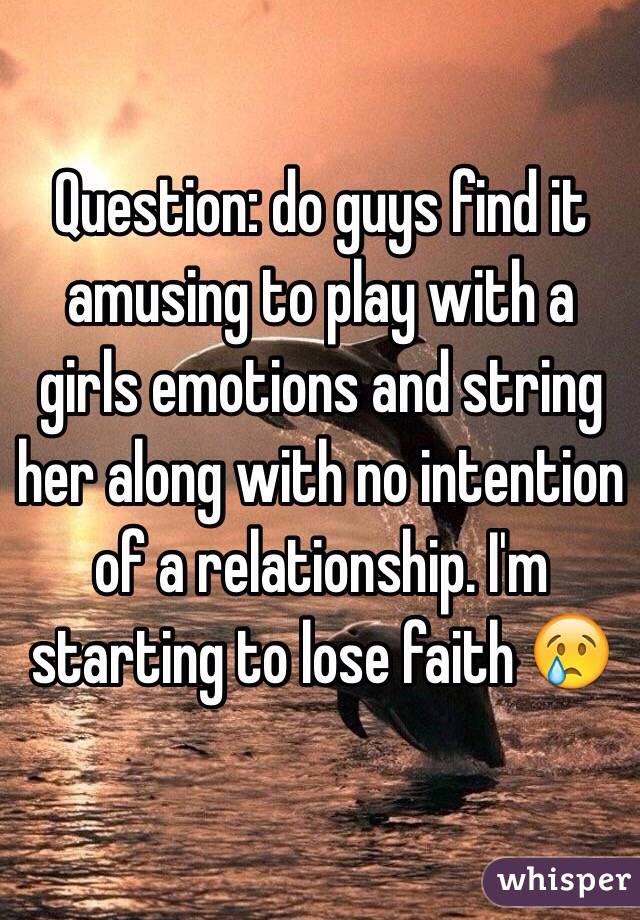 Question: do guys find it amusing to play with a girls emotions and string her along with no intention of a relationship. I'm starting to lose faith 😢