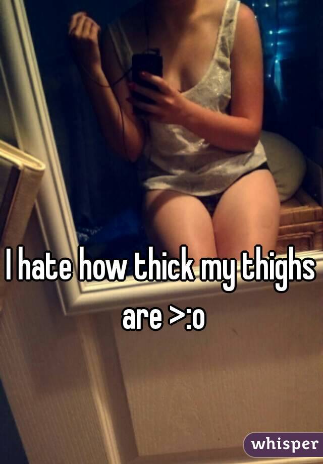 I hate how thick my thighs are >:o