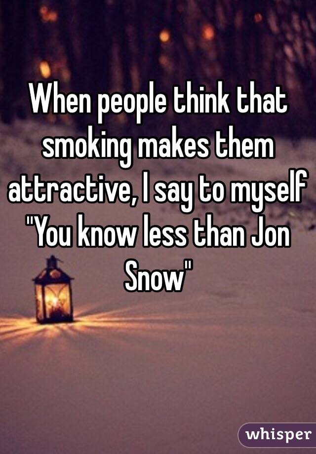 When people think that smoking makes them attractive, I say to myself "You know less than Jon Snow" 