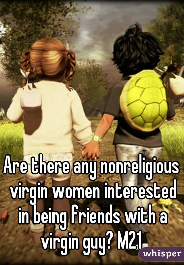 Are there any nonreligious virgin women interested in being friends with a virgin guy? M21 