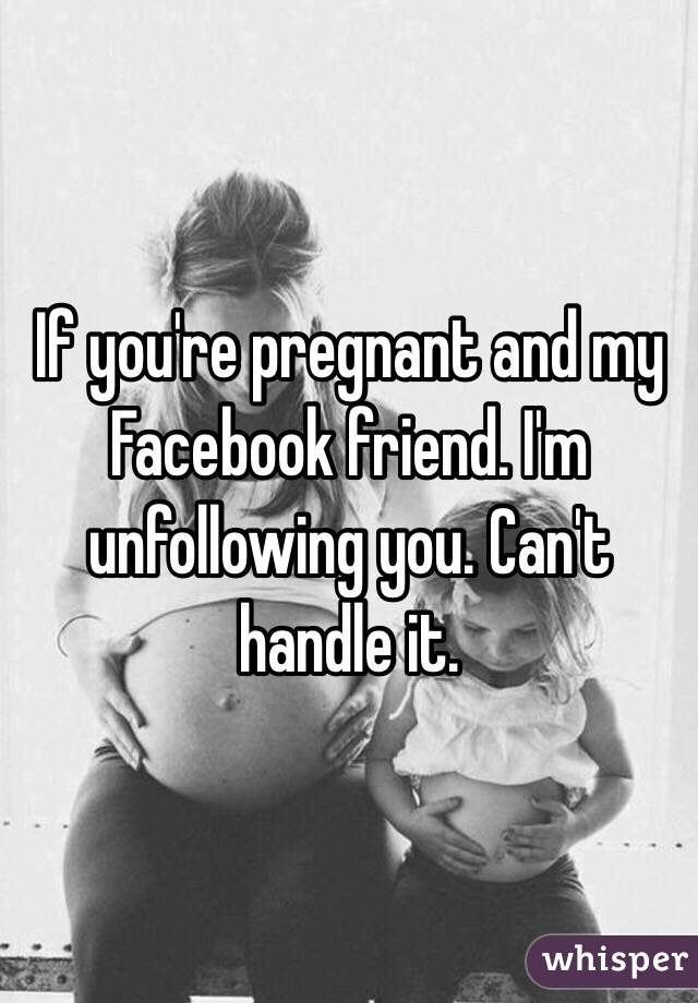 If you're pregnant and my Facebook friend. I'm unfollowing you. Can't handle it. 