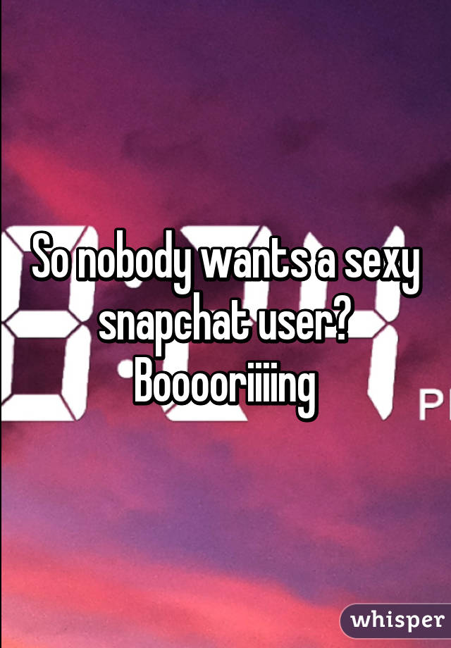 So nobody wants a sexy snapchat user?
Booooriiiing