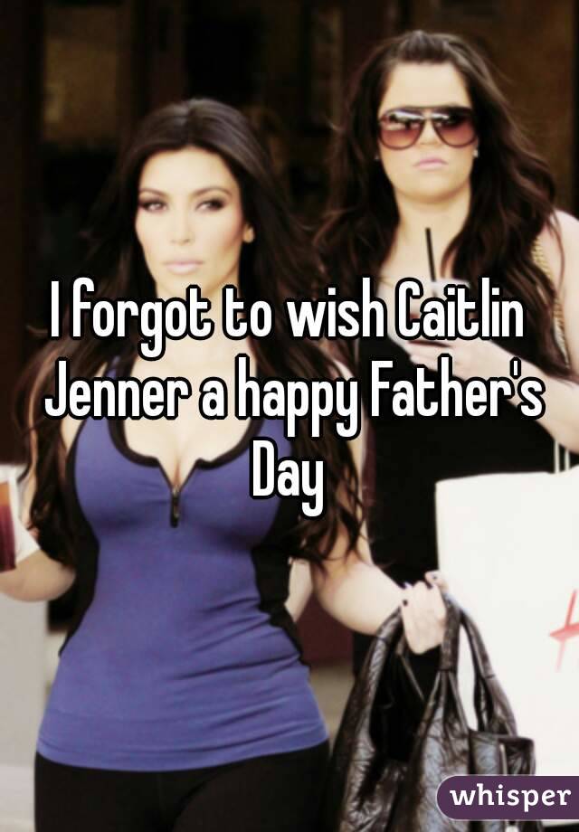 I forgot to wish Caitlin Jenner a happy Father's Day 