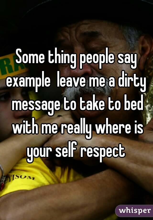 Some thing people say example  leave me a dirty  message to take to bed with me really where is your self respect 