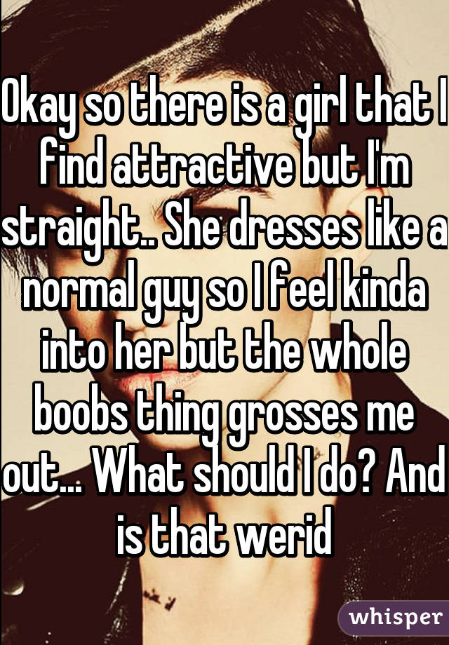 Okay so there is a girl that I find attractive but I'm straight.. She dresses like a normal guy so I feel kinda into her but the whole boobs thing grosses me out... What should I do? And is that werid