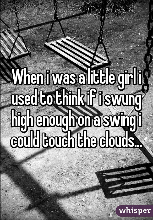 When i was a little girl i used to think if i swung high enough on a swing i could touch the clouds...