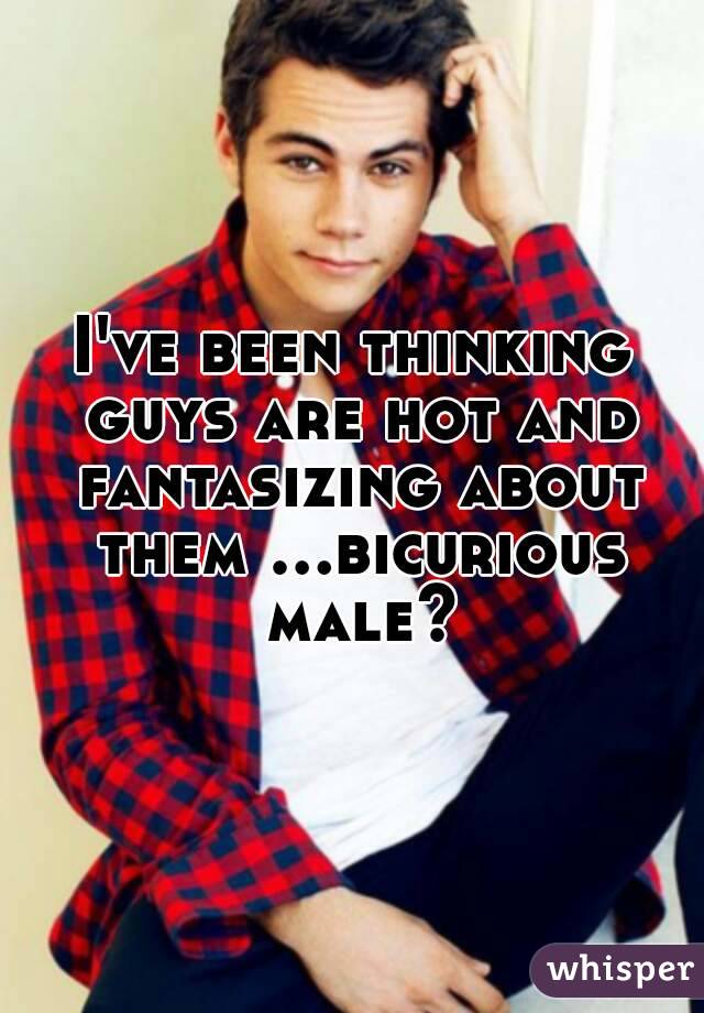 I've been thinking guys are hot and fantasizing about them ...bicurious male?