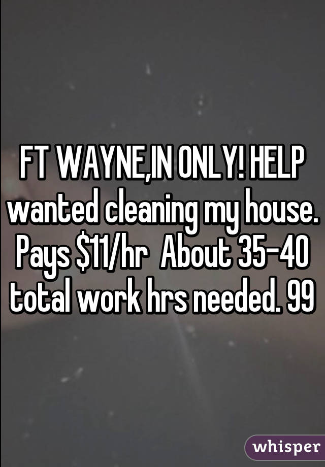 FT WAYNE,IN ONLY! HELP wanted cleaning my house. Pays $11/hr  About 35-40 total work hrs needed. 99% Work inside A/C house! May take 1-3 wks 2 complete as ur able.  Goal 35-40 hours total. PM ME if interested, pls, t/y! 👍🏻