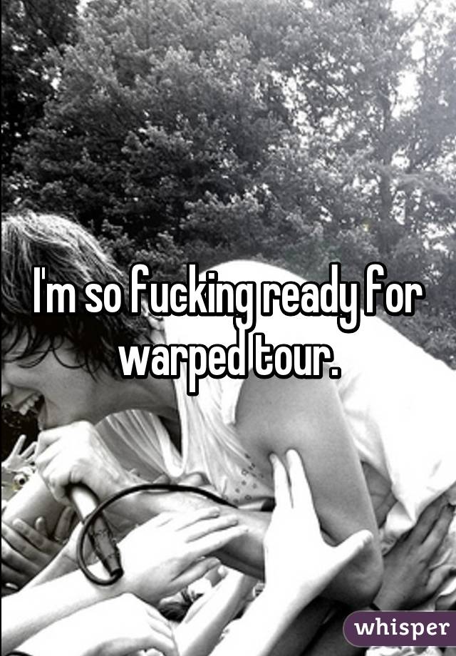 I'm so fucking ready for warped tour.