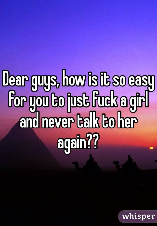 Dear guys, how is it so easy for you to just fuck a girl and never talk to her again?? 