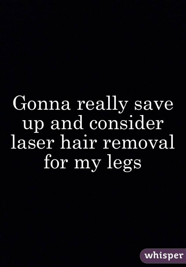 Gonna really save up and consider laser hair removal for my legs