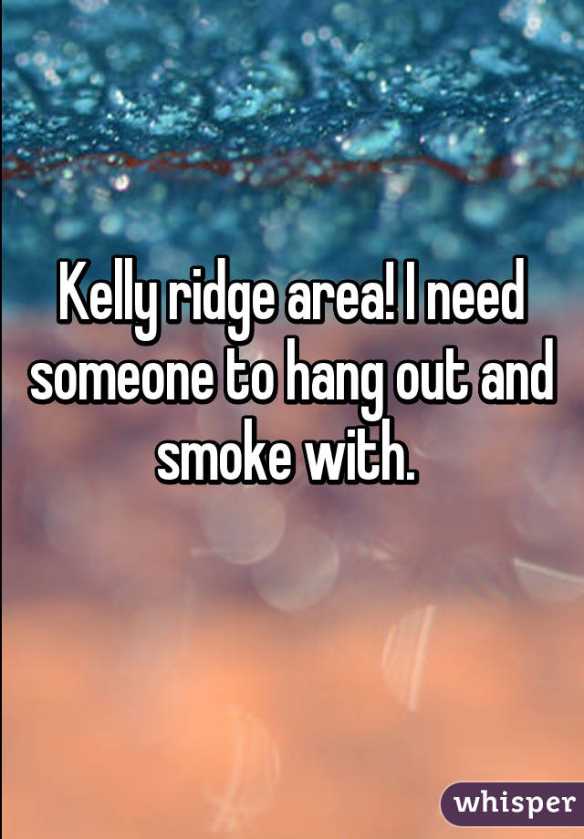 Kelly ridge area! I need someone to hang out and smoke with. 
