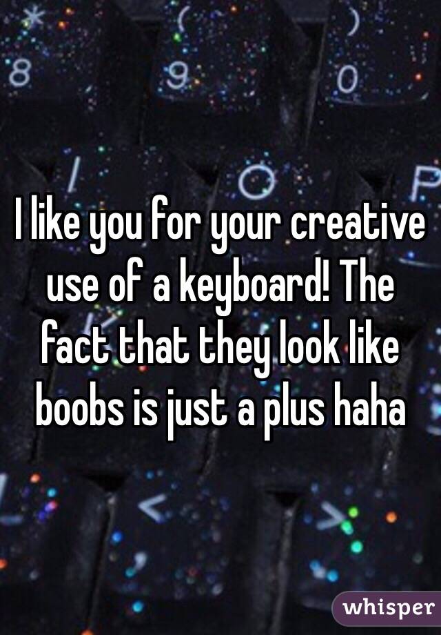 I like you for your creative use of a keyboard! The fact that they look like boobs is just a plus haha 