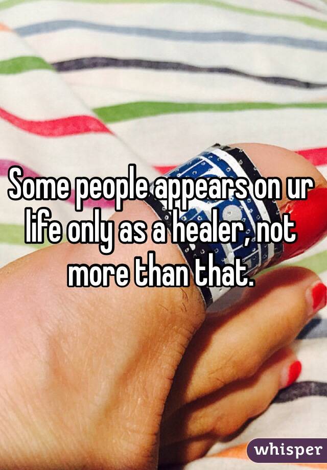 Some people appears on ur life only as a healer, not more than that.