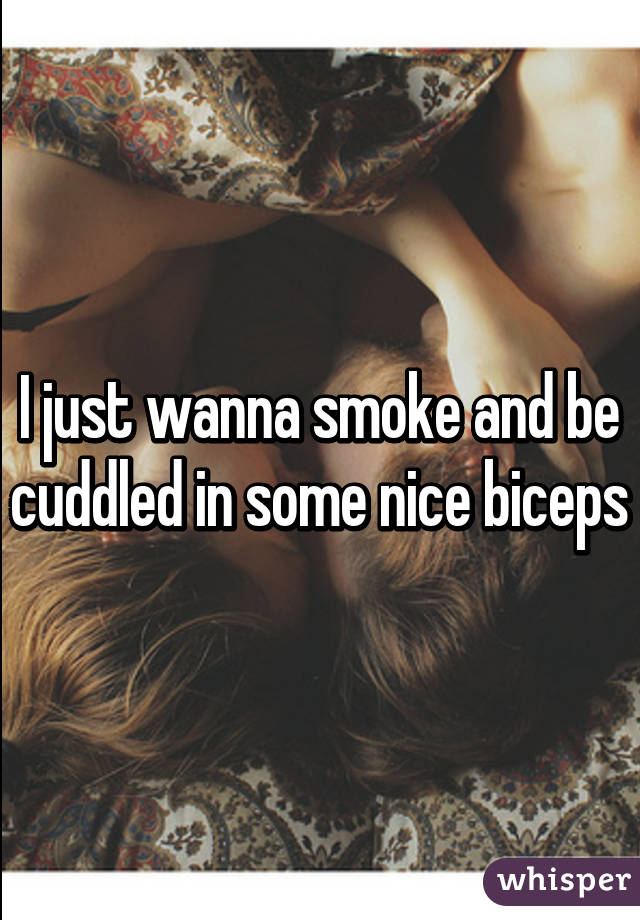 I just wanna smoke and be cuddled in some nice biceps