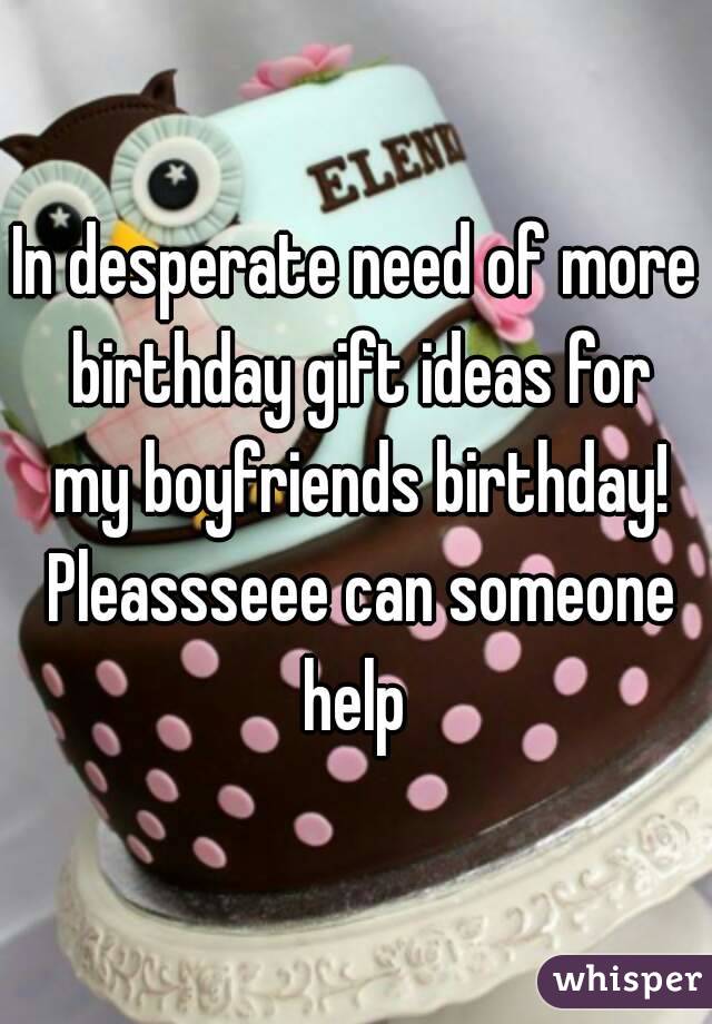 In desperate need of more birthday gift ideas for my boyfriends birthday! Pleassseee can someone help 