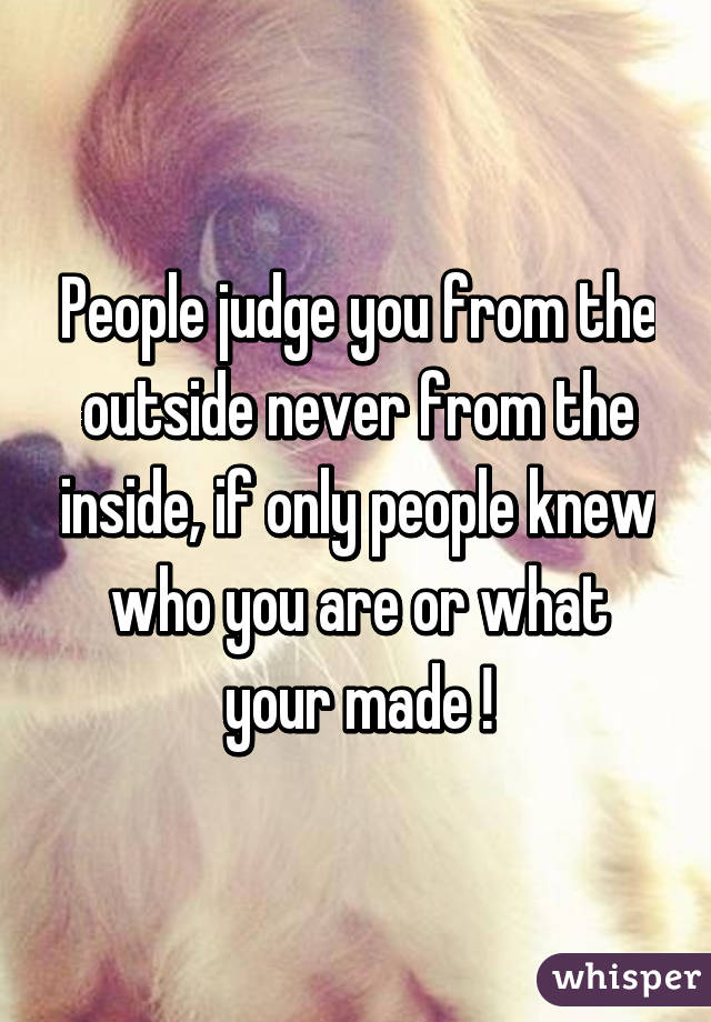 People judge you from the outside never from the inside, if only people knew who you are or what your made !