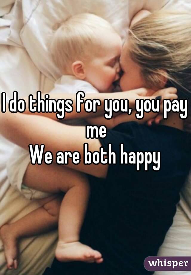 I do things for you, you pay me
We are both happy