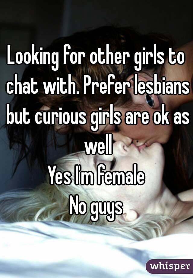 Looking for other girls to chat with. Prefer lesbians but curious girls are ok as well
Yes I'm female
No guys