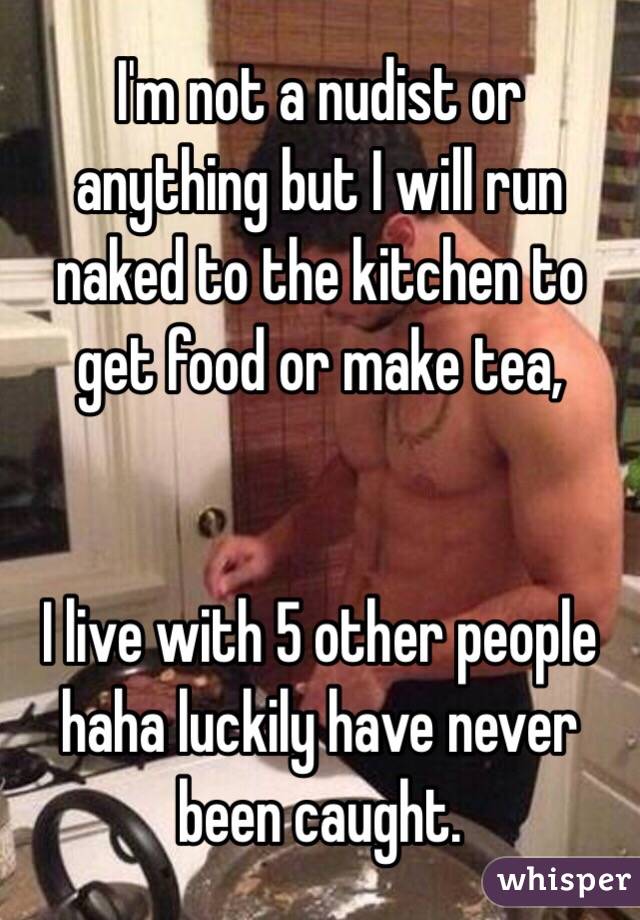 I'm not a nudist or anything but I will run naked to the kitchen to get food or make tea,


I live with 5 other people haha luckily have never been caught.