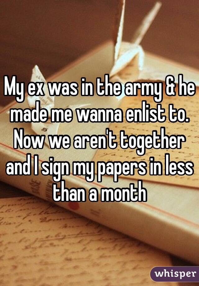 My ex was in the army & he made me wanna enlist to. Now we aren't together and I sign my papers in less than a month 