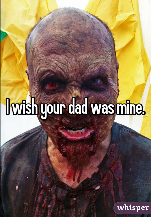I wish your dad was mine.