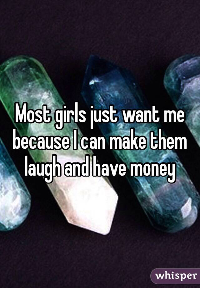 Most girls just want me because I can make them laugh and have money